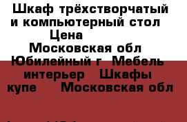 Шкаф трёхстворчатый и компьютерный стол › Цена ­ 3 000 - Московская обл., Юбилейный г. Мебель, интерьер » Шкафы, купе   . Московская обл.